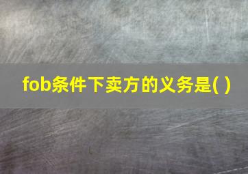 fob条件下卖方的义务是( )